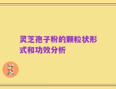 灵芝孢子粉的颗粒状形式和功效分析