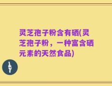 灵芝孢子粉含有硒(灵芝孢子粉，一种富含硒元素的天然食品)
