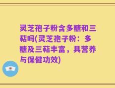 灵芝孢子粉含多糖和三萜吗(灵芝孢子粉：多糖及三萜丰富，具营养与保健功效)