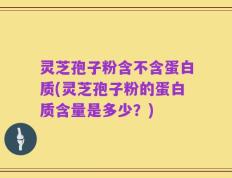 灵芝孢子粉含不含蛋白质(灵芝孢子粉的蛋白质含量是多少？)