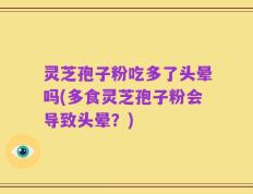灵芝孢子粉吃多了头晕吗(多食灵芝孢子粉会导致头晕？)