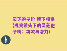 灵芝孢子粉 镜下观察(观察镜头下的灵芝孢子粉：功效与潜力)