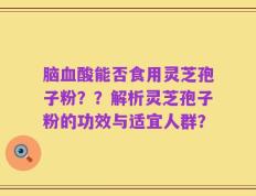 脑血酸能否食用灵芝孢子粉？？解析灵芝孢子粉的功效与适宜人群？