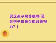 灵芝孢子粉养眼吗(灵芝孢子粉是否能改善视力？)