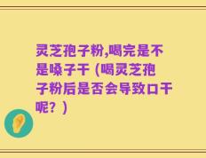 灵芝孢子粉,喝完是不是嗓子干 (喝灵芝孢子粉后是否会导致口干呢？)