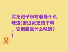 灵芝孢子粉吃着是什么味道(尝过灵芝孢子粉，它到底是什么味道？)