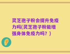 灵芝孢子粉会提升免疫力吗(灵芝孢子粉能增强身体免疫力吗？)