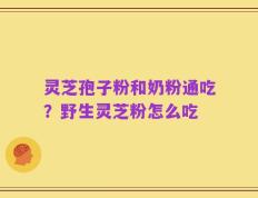 灵芝孢子粉和奶粉通吃？野生灵芝粉怎么吃