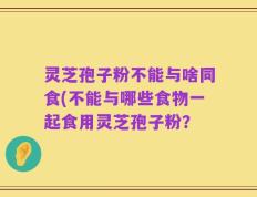 灵芝孢子粉不能与啥同食(不能与哪些食物一起食用灵芝孢子粉？