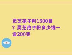 灵芝孢子粉1500目？灵芝孢子粉多少钱一盒200克