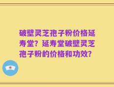 破壁灵芝孢子粉价格延寿堂？延寿堂破壁灵芝孢子粉的价格和功效？