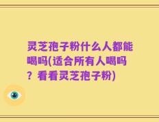 灵芝孢子粉什么人都能喝吗(适合所有人喝吗？看看灵芝孢子粉)