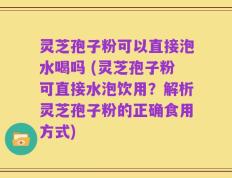 灵芝孢子粉可以直接泡水喝吗 (灵芝孢子粉可直接水泡饮用？解析灵芝孢子粉的正确食用方式)