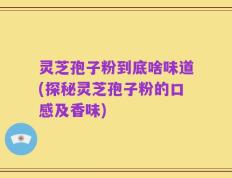灵芝孢子粉到底啥味道(探秘灵芝孢子粉的口感及香味)