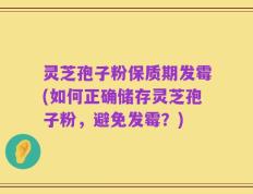 灵芝孢子粉保质期发霉(如何正确储存灵芝孢子粉，避免发霉？)