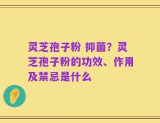灵芝孢子粉 抑菌？灵芝孢子粉的功效、作用及禁忌是什么