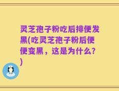 灵芝孢子粉吃后排便发黑(吃灵芝孢子粉后便便变黑，这是为什么？)