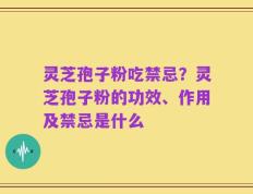 灵芝孢子粉吃禁忌？灵芝孢子粉的功效、作用及禁忌是什么