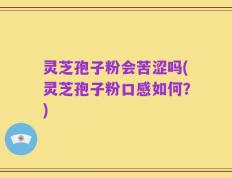 灵芝孢子粉会苦涩吗(灵芝孢子粉口感如何？)