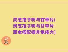 灵芝孢子粉与甘草片(灵芝孢子粉与甘草片：草本搭配提升免疫力)