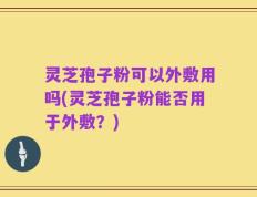 灵芝孢子粉可以外敷用吗(灵芝孢子粉能否用于外敷？)