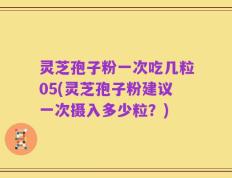 灵芝孢子粉一次吃几粒05(灵芝孢子粉建议一次摄入多少粒？)