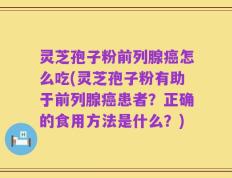 灵芝孢子粉前列腺癌怎么吃(灵芝孢子粉有助于前列腺癌患者？正确的食用方法是什么？)