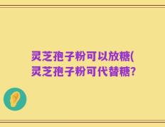 灵芝孢子粉可以放糖(灵芝孢子粉可代替糖？