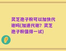 灵芝孢子粉可以加快代谢吗(加速代谢？灵芝孢子粉值得一试)