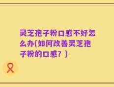 灵芝孢子粉口感不好怎么办(如何改善灵芝孢子粉的口感？)