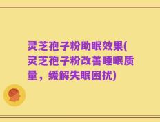 灵芝孢子粉助眠效果(灵芝孢子粉改善睡眠质量，缓解失眠困扰)