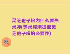 灵芝孢子粉为什么要热水冲(热水浸泡提取灵芝孢子粉的必要性)