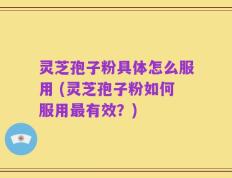 灵芝孢子粉具体怎么服用 (灵芝孢子粉如何服用最有效？)