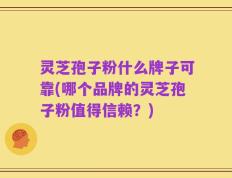 灵芝孢子粉什么牌子可靠(哪个品牌的灵芝孢子粉值得信赖？)