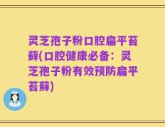 灵芝孢子粉口腔扁平苔藓(口腔健康必备：灵芝孢子粉有效预防扁平苔藓)