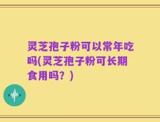 灵芝孢子粉可以常年吃吗(灵芝孢子粉可长期食用吗？)