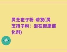 灵芝孢子粉 诱发(灵芝孢子粉：潜在健康催化剂)
