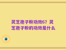 灵芝孢子粉功效6？灵芝孢子粉的功效是什么