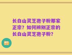 长白山灵芝孢子粉那家正宗？如何辨别正宗的长白山灵芝孢子粉？