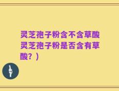 灵芝孢子粉含不含草酸灵芝孢子粉是否含有草酸？)