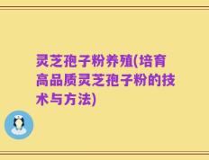 灵芝孢子粉养殖(培育高品质灵芝孢子粉的技术与方法)