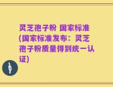灵芝孢子粉 国家标准(国家标准发布：灵芝孢子粉质量得到统一认证)