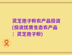 灵芝孢子粉农产品投资(投资优质生态农产品：灵芝孢子粉)