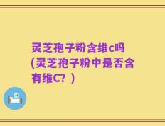 灵芝孢子粉含维c吗 (灵芝孢子粉中是否含有维C？)