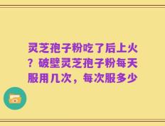 灵芝孢子粉吃了后上火？破壁灵芝孢子粉每天服用几次，每次服多少