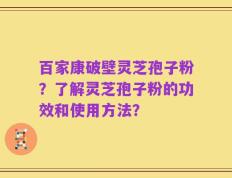 百家康破壁灵芝孢子粉？了解灵芝孢子粉的功效和使用方法？