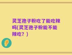 灵芝孢子粉吃了能吃辣吗(灵芝孢子粉能不能辣吃？)
