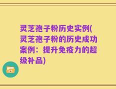 灵芝孢子粉历史实例(灵芝孢子粉的历史成功案例：提升免疫力的超级补品)