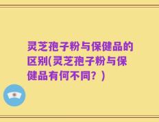 灵芝孢子粉与保健品的区别(灵芝孢子粉与保健品有何不同？)
