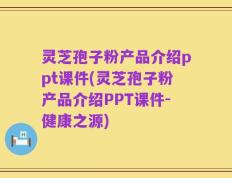 灵芝孢子粉产品介绍ppt课件(灵芝孢子粉产品介绍PPT课件-健康之源)